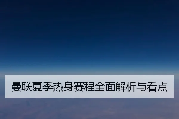曼联夏季热身赛程全面解析与看点