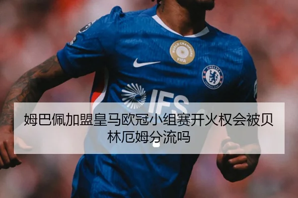 姆巴佩加盟皇马欧冠小组赛开火权会被贝林厄姆分流吗